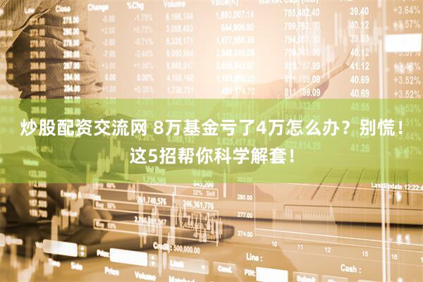 炒股配资交流网 8万基金亏了4万怎么办？别慌！这5招帮你科学解套！
