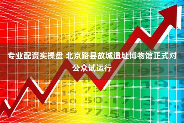 专业配资实操盘 北京路县故城遗址博物馆正式对公众试运行