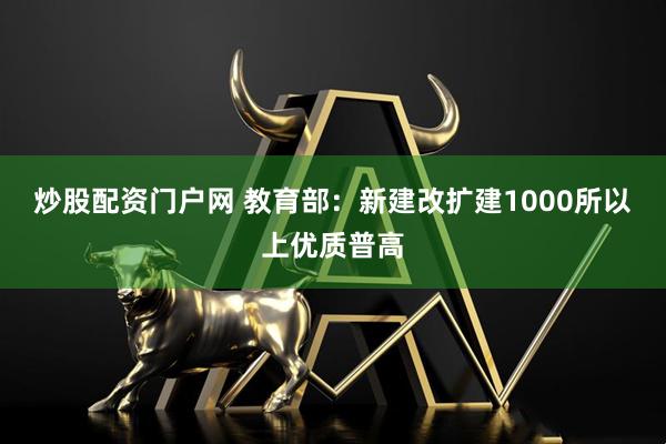 炒股配资门户网 教育部：新建改扩建1000所以上优质普高
