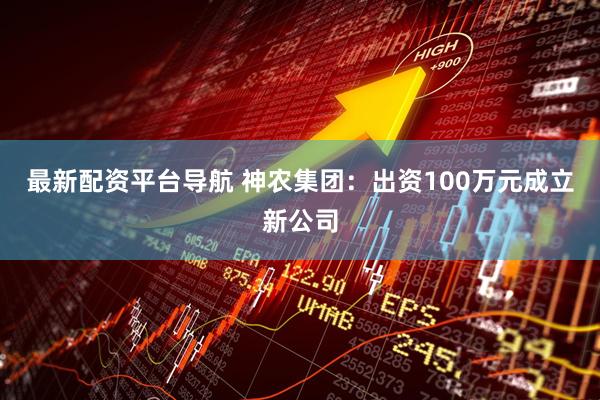 最新配资平台导航 神农集团：出资100万元成立新公司