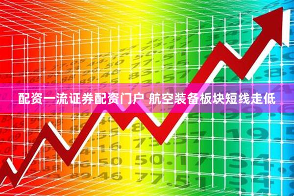 配资一流证券配资门户 航空装备板块短线走低