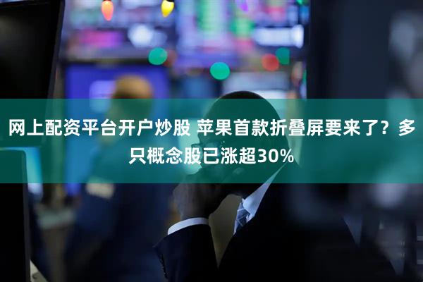 网上配资平台开户炒股 苹果首款折叠屏要来了？多只概念股已涨超30%
