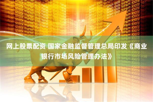 网上股票配资 国家金融监督管理总局印发《商业银行市场风险管理办法》