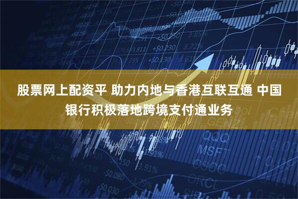 股票网上配资平 助力内地与香港互联互通 中国银行积极落地跨境支付通业务