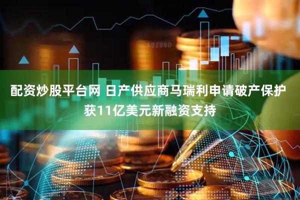 配资炒股平台网 日产供应商马瑞利申请破产保护 获11亿美元新融资支持