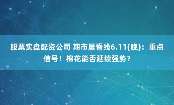 股票实盘配资公司 期市晨昏线6.11(晚)：重点信号！棉花能否延续强势？