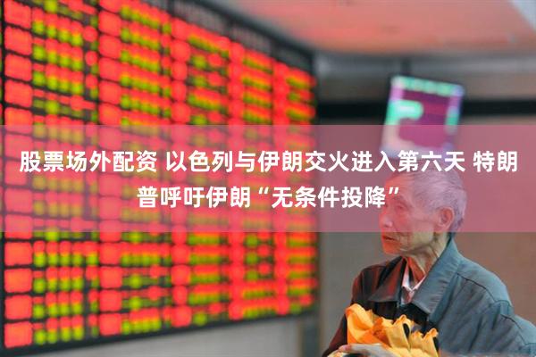 股票场外配资 以色列与伊朗交火进入第六天 特朗普呼吁伊朗“无条件投降”