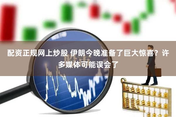 配资正规网上炒股 伊朗今晚准备了巨大惊喜？许多媒体可能误会了