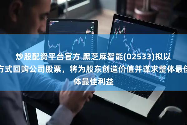 炒股配资平台官方 黑芝麻智能(02533)拟以公开方式回购公司股票，将为股东创造价值并谋求整体最佳利益