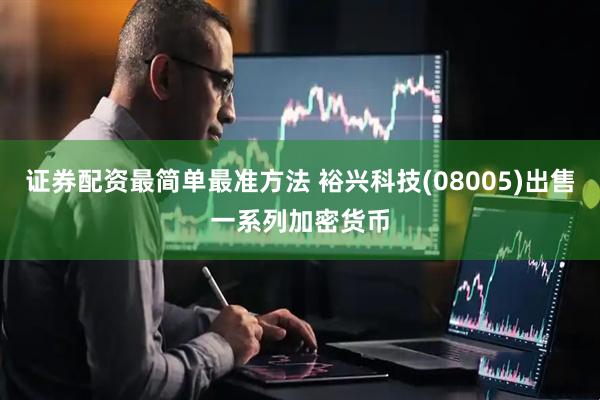 证券配资最简单最准方法 裕兴科技(08005)出售一系列加密货币