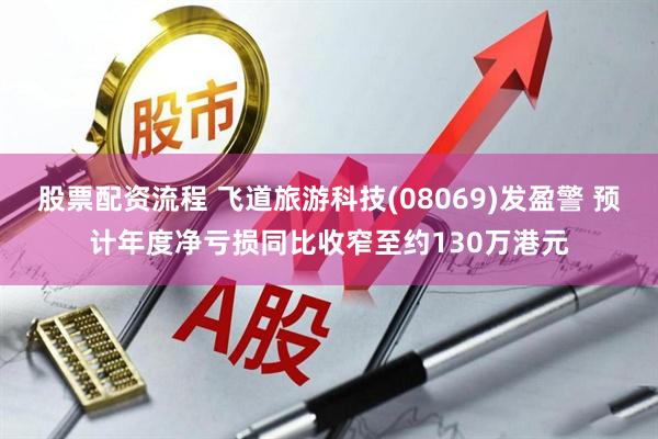 股票配资流程 飞道旅游科技(08069)发盈警 预计年度净亏损同比收窄至约130万港元