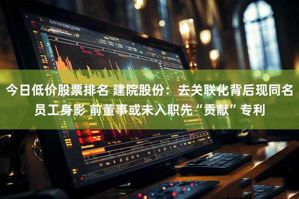 今日低价股票排名 建院股份：去关联化背后现同名员工身影 前董事或未入职先“贡献”专利