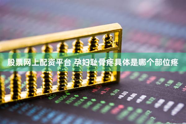 股票网上配资平台 孕妇耻骨疼具体是哪个部位疼