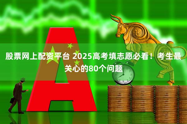 股票网上配资平台 2025高考填志愿必看！考生最关心的80个问题