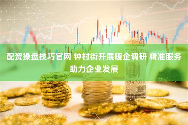 配资操盘技巧官网 钟村街开展暖企调研 精准服务助力企业发展