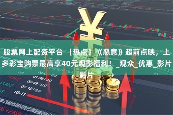 股票网上配资平台 【热点】《恶意》超前点映，上多彩宝购票最高享40元观影福利！_观众_优惠_影片