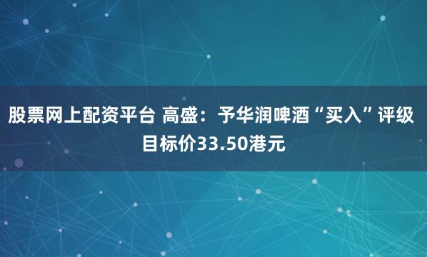 股票网上配资平台 高盛：予华润啤酒“买入”评级 目标价33.50港元