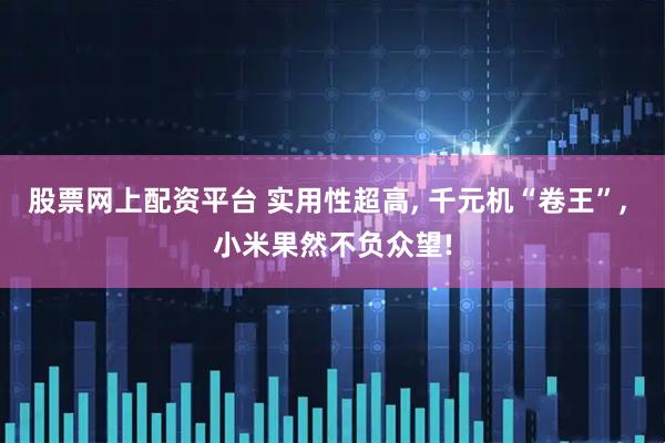 股票网上配资平台 实用性超高, 千元机“卷王”, 小米果然不负众望!
