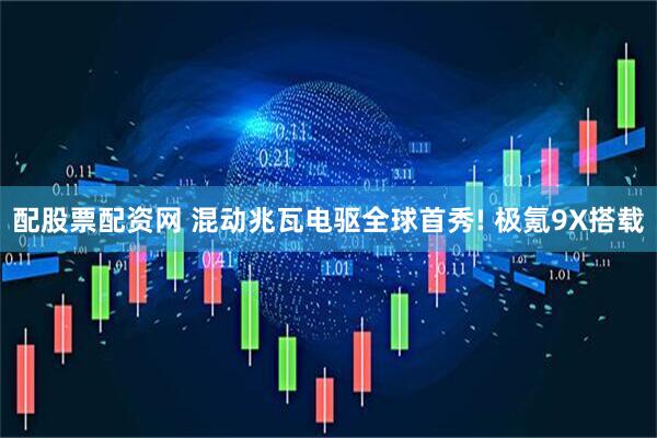 配股票配资网 混动兆瓦电驱全球首秀! 极氪9X搭载