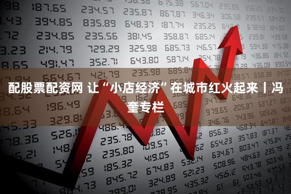 配股票配资网 让“小店经济”在城市红火起来丨冯奎专栏
