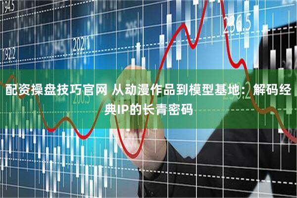 配资操盘技巧官网 从动漫作品到模型基地：解码经典IP的长青密码