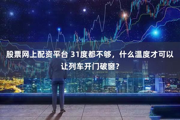 股票网上配资平台 31度都不够，什么温度才可以让列车开门破窗？