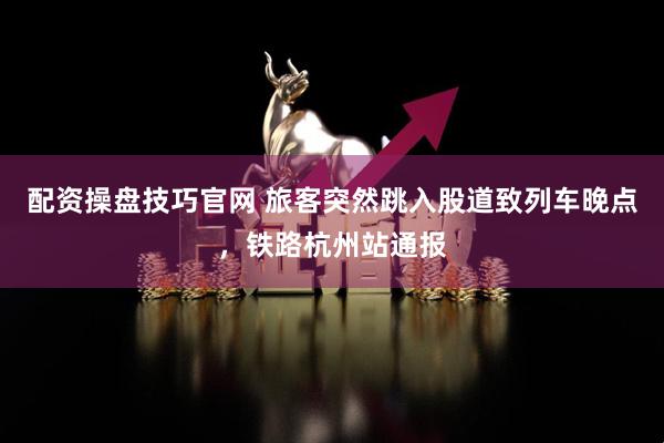 配资操盘技巧官网 旅客突然跳入股道致列车晚点，铁路杭州站通报