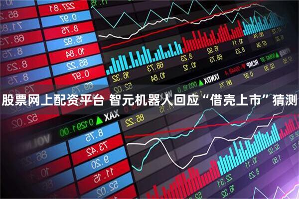 股票网上配资平台 智元机器人回应“借壳上市”猜测