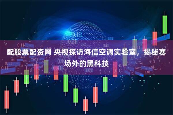 配股票配资网 央视探访海信空调实验室，揭秘赛场外的黑科技