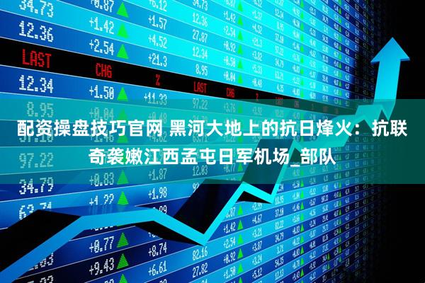 配资操盘技巧官网 黑河大地上的抗日烽火：抗联奇袭嫩江西孟屯日军机场_部队