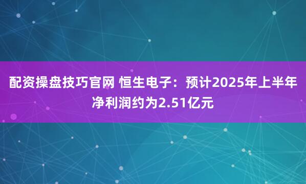 配资操盘技巧官网 恒生电子：预计2025年上半年净利润约为2.51亿元