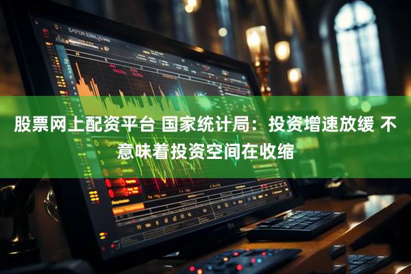 股票网上配资平台 国家统计局：投资增速放缓 不意味着投资空间在收缩