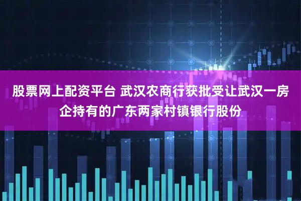 股票网上配资平台 武汉农商行获批受让武汉一房企持有的广东两家村镇银行股份