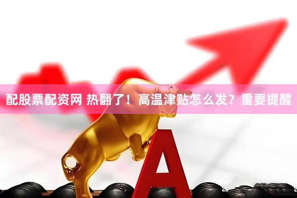 配股票配资网 热翻了！高温津贴怎么发？重要提醒