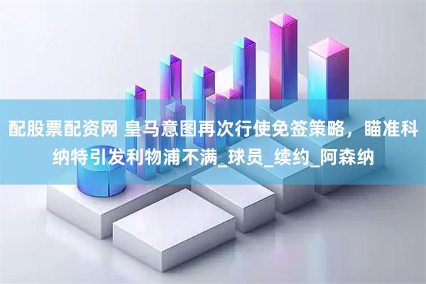 配股票配资网 皇马意图再次行使免签策略，瞄准科纳特引发利物浦不满_球员_续约_阿森纳