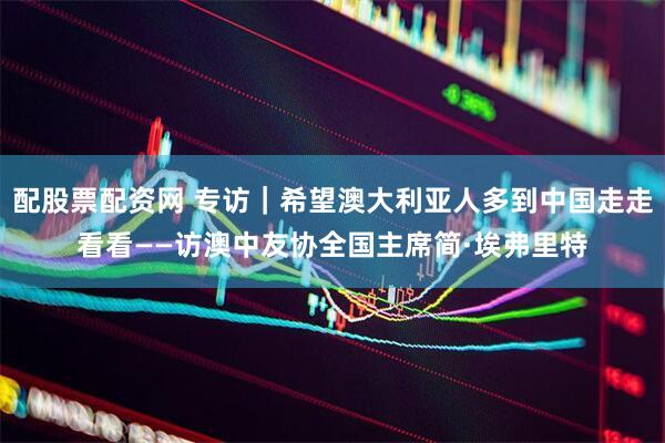 配股票配资网 专访｜希望澳大利亚人多到中国走走看看——访澳中友协全国主席简·埃弗里特