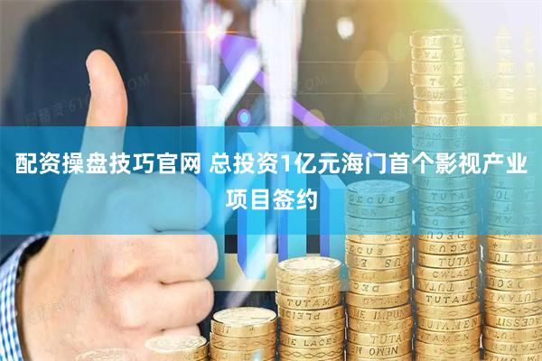 配资操盘技巧官网 总投资1亿元海门首个影视产业项目签约