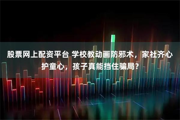 股票网上配资平台 学校教动画防邪术，家社齐心护童心，孩子真能挡住骗局？