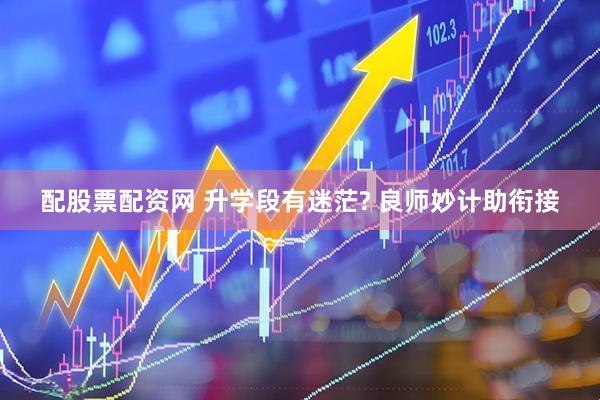 配股票配资网 升学段有迷茫? 良师妙计助衔接