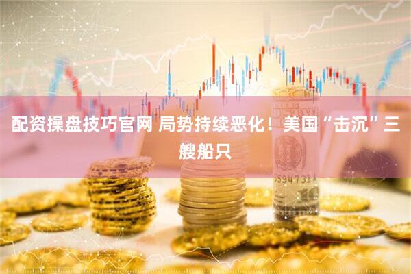 配资操盘技巧官网 局势持续恶化！美国“击沉”三艘船只