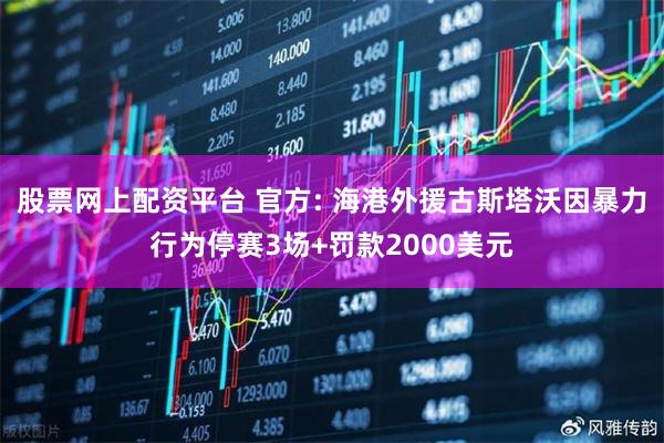 股票网上配资平台 官方: 海港外援古斯塔沃因暴力行为停赛3场+罚款2000美元
