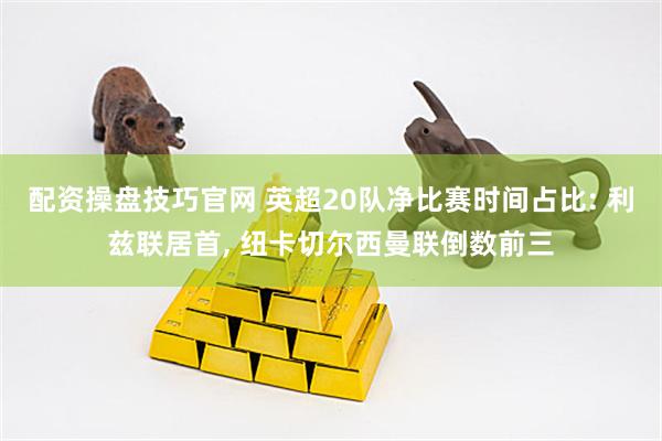 配资操盘技巧官网 英超20队净比赛时间占比: 利兹联居首, 纽卡切尔西曼联倒数前三
