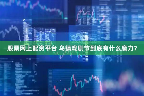 股票网上配资平台 乌镇戏剧节到底有什么魔力？