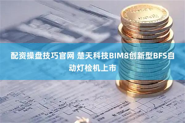 配资操盘技巧官网 楚天科技BIM8创新型BFS自动灯检机上市
