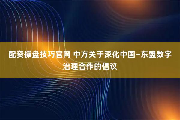 配资操盘技巧官网 中方关于深化中国—东盟数字治理合作的倡议