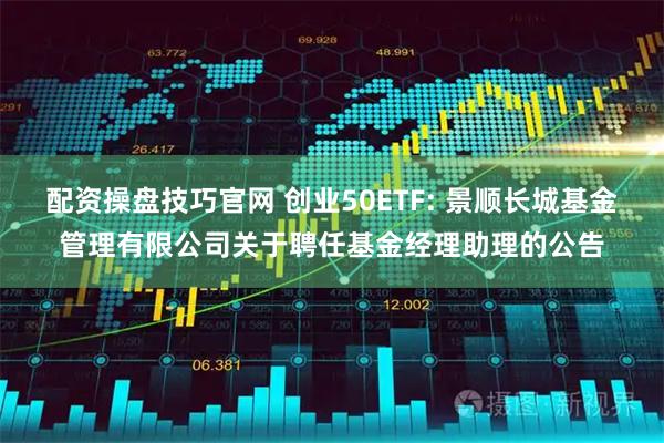 配资操盘技巧官网 创业50ETF: 景顺长城基金管理有限公司关于聘任基金经理助理的公告