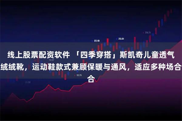 线上股票配资软件 「四季穿搭」斯凯奇儿童透气绒绒靴，运动鞋款式兼顾保暖与通风，适应多种场合