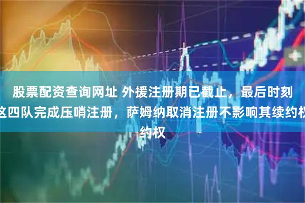 股票配资查询网址 外援注册期已截止，最后时刻这四队完成压哨注册，萨姆纳取消注册不影响其续约权