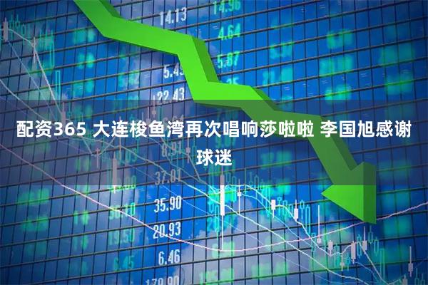 配资365 大连梭鱼湾再次唱响莎啦啦 李国旭感谢球迷