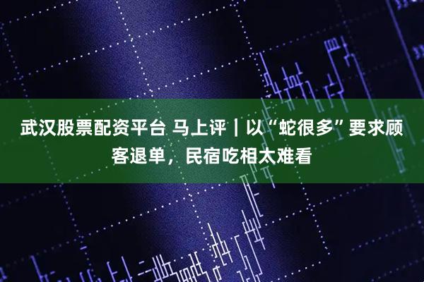 武汉股票配资平台 马上评｜以“蛇很多”要求顾客退单，民宿吃相太难看